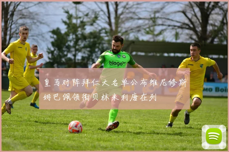 皇马对阵拜仁大名单公布维尼修斯姆巴佩领衔贝林米利唐在列