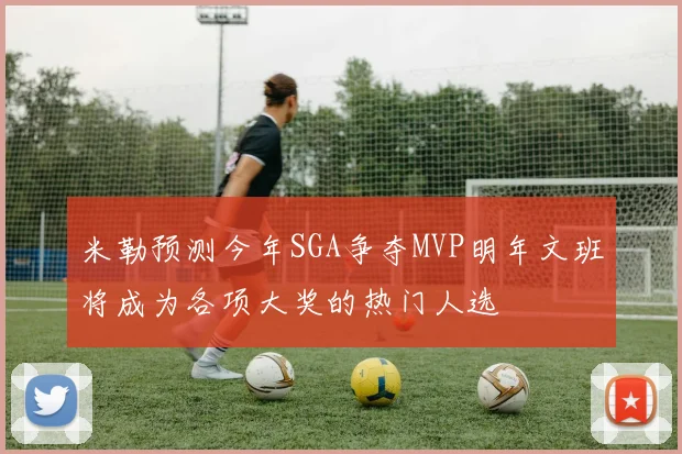 米勒预测今年SGA争夺MVP明年文班将成为各项大奖的热门人选