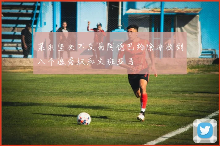 莱利坚决不交易阿德巴约除非收到八个选秀权和文班亚马