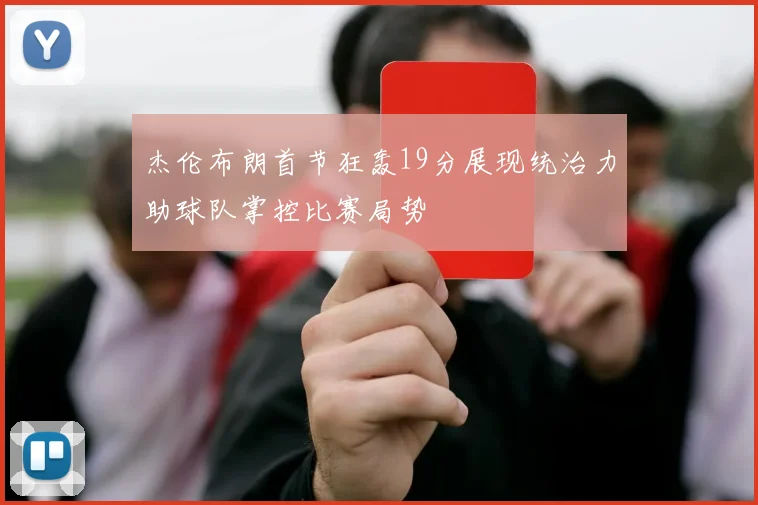 杰伦布朗首节狂轰19分展现统治力助球队掌控比赛局势