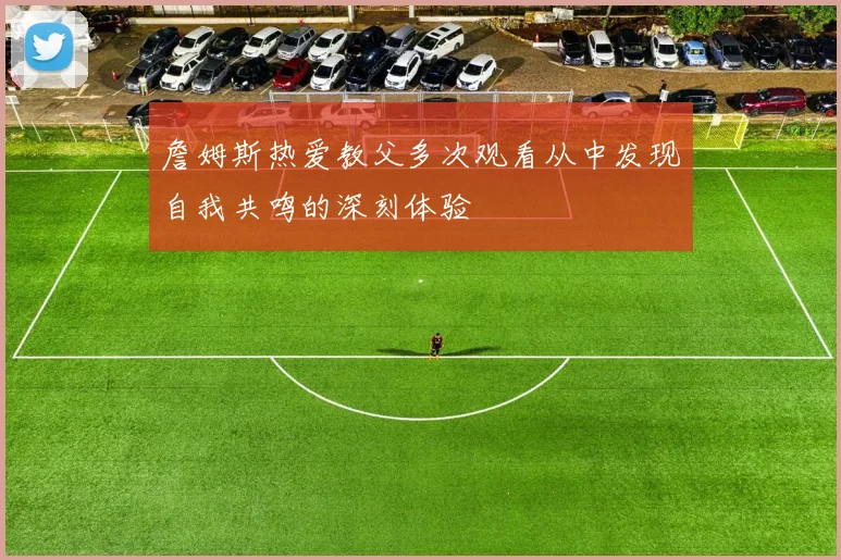 詹姆斯热爱教父多次观看从中发现自我共鸣的深刻体验