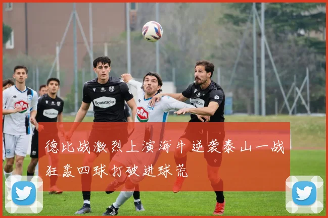 德比战激烈上演海牛逆袭泰山一战狂轰四球打破进球荒