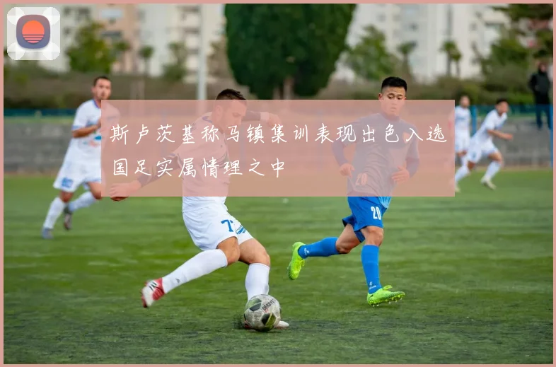 斯卢茨基称马镇集训表现出色入选国足实属情理之中