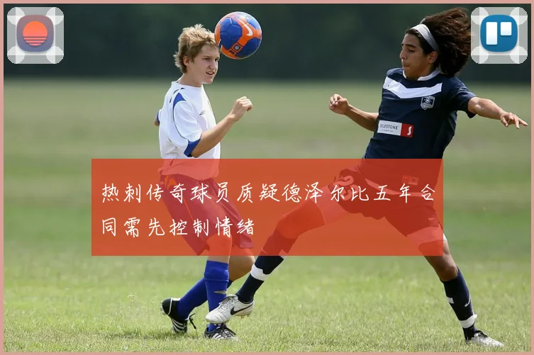 热刺传奇球员质疑德泽尔比五年合同需先控制情绪