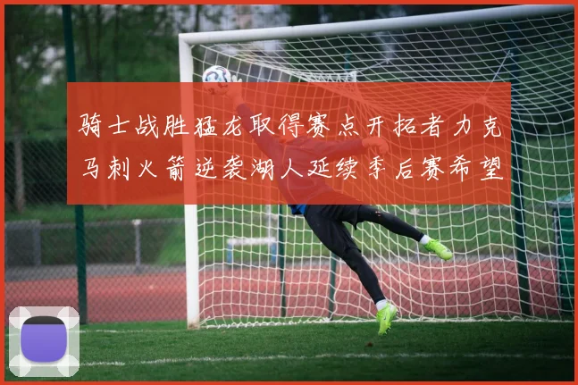 骑士战胜猛龙取得赛点开拓者力克马刺火箭逆袭湖人延续季后赛希望