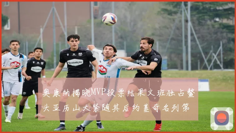 奥康纳揭晓MVP投票结果文班独占鳌头亚历山大紧随其后约基奇名列第三