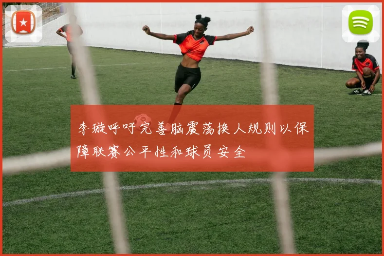 李璇呼吁完善脑震荡换人规则以保障联赛公平性和球员安全