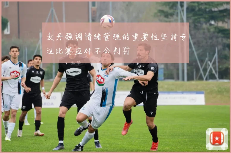 麦丹强调情绪管理的重要性坚持专注比赛应对不公判罚