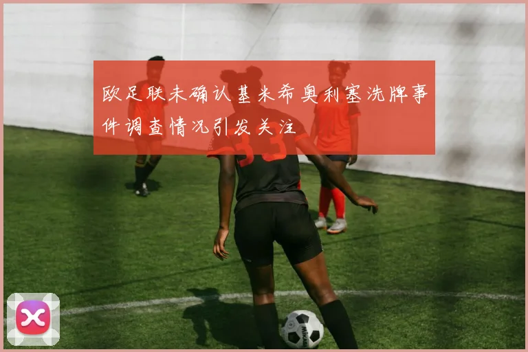 欧足联未确认基米希奥利塞洗牌事件调查情况引发关注